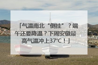气温南北“倒挂”？端午还要降温？下周安徽最高气温冲上37℃！