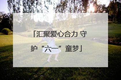 汇聚爱心合力 守护“六一”童梦