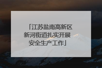 江苏盐南高新区新河街道扎实开展安全生产工作