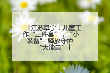 江苏阜宁：儿童工作“三件套”，“小装备” 释放守护 “大能量”