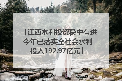 江西水利投资稳中有进 今年已落实全社会水利投入192.97亿元