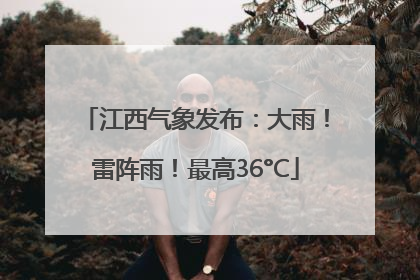 江西气象发布：大雨！雷阵雨！最高36°C