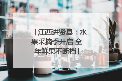 江西进贤县：水果采摘季开启 全年鲜果不断档