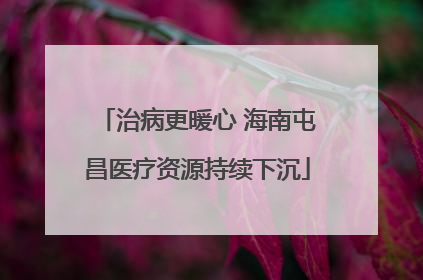 治病更暖心 海南屯昌医疗资源持续下沉