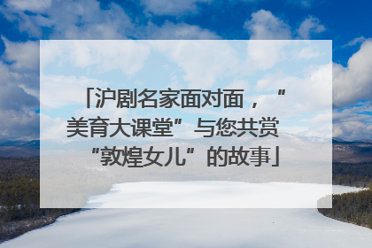 沪剧名家面对面，“美育大课堂”与您共赏“敦煌女儿”的故事