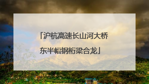沪杭高速长山河大桥东半幅钢桁梁合龙