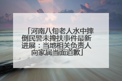 河南八旬老人水中摔倒民警未搀扶事件最新进展：当地相关负责人向家属当面道歉