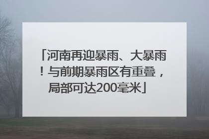 河南再迎暴雨、大暴雨！与前期暴雨区有重叠，局部可达200毫米