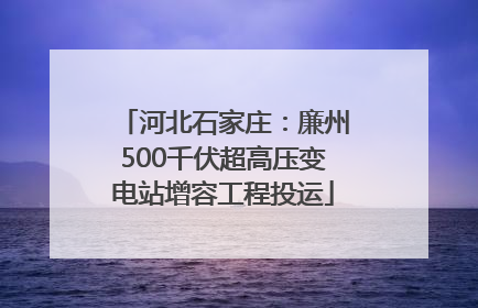 河北石家庄：廉州500千伏超高压变电站增容工程投运