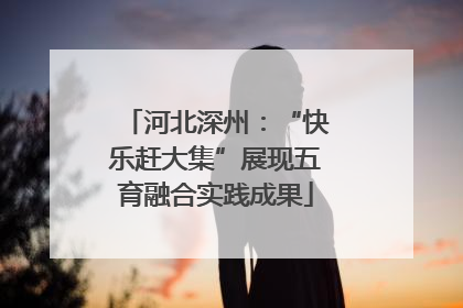 河北深州：“快乐赶大集”展现五育融合实践成果