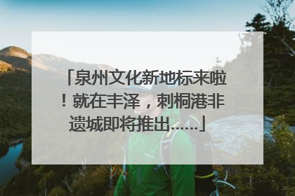 泉州文化新地标来啦！就在丰泽，刺桐港非遗城即将推出……
