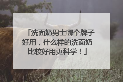 洗面奶男士哪个牌子好用，什么样的洗面奶比较好用更科学！