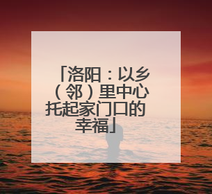 洛阳：以乡（邻）里中心托起家门口的幸福