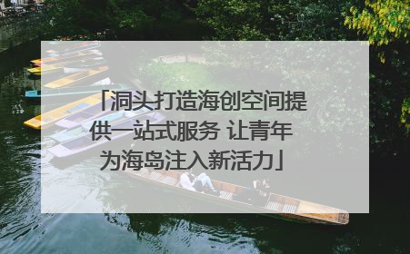 洞头打造海创空间提供一站式服务 让青年为海岛注入新活力