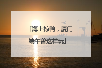 海上掠鸭，厦门端午曾这样玩