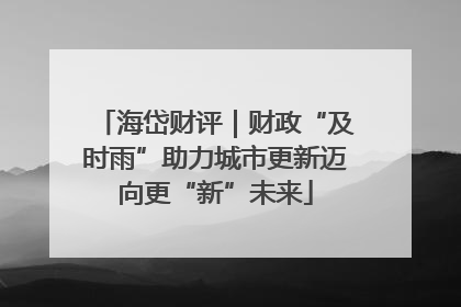 海岱财评｜财政“及时雨”助力城市更新迈向更“新”未来