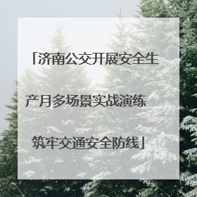 济南公交开展安全生产月多场景实战演练 筑牢交通安全防线