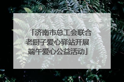 济南市总工会联合老厨子爱心驿站开展端午爱心公益活动
