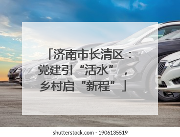 济南市长清区：党建引“活水”，乡村启“新程”