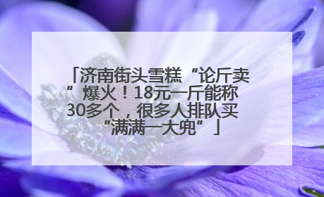 济南街头雪糕“论斤卖”爆火！18元一斤能称30多个，很多人排队买“满满一大兜”