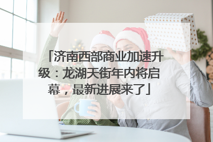 济南西部商业加速升级：龙湖天街年内将启幕，最新进展来了