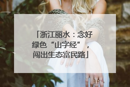 浙江丽水：念好绿色“山字经”，闯出生态富民路