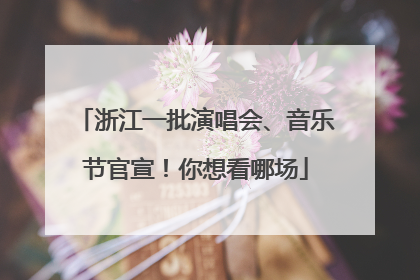 浙江一批演唱会、音乐节官宣！你想看哪场