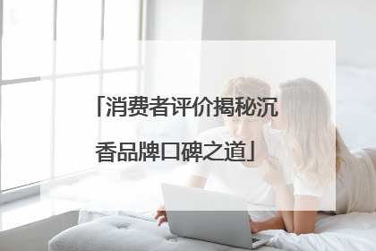 消费者评价揭秘沉香品牌口碑之道