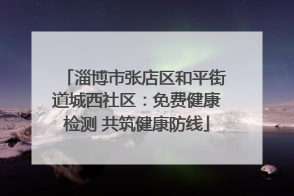 淄博市张店区和平街道城西社区：免费健康检测 共筑健康防线