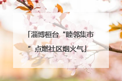 淄博桓台“睦邻集市”点燃社区烟火气
