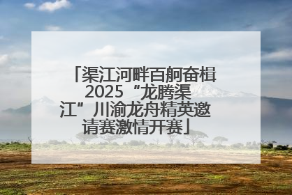 渠江河畔百舸奋楫 2025“龙腾渠江”川渝龙舟精英邀请赛激情开赛