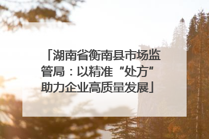 湖南省衡南县市场监管局：以精准“处方”助力企业高质量发展