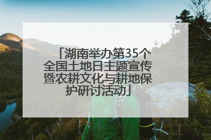 湖南举办第35个全国土地日主题宣传暨农耕文化与耕地保护研讨活动
