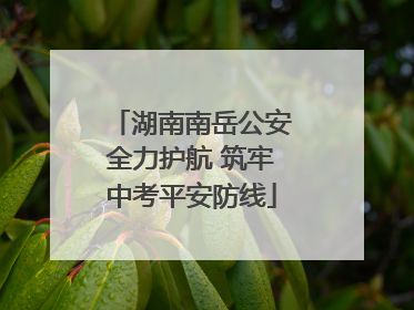 湖南南岳公安全力护航 筑牢中考平安防线