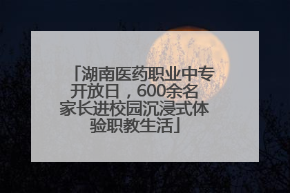 湖南医药职业中专开放日，600余名家长进校园沉浸式体验职教生活