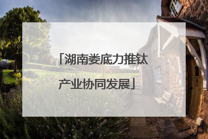 湖南娄底力推钛产业协同发展