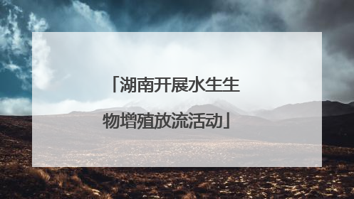 湖南开展水生生物增殖放流活动