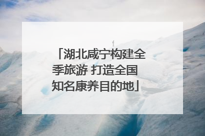 湖北咸宁构建全季旅游 打造全国知名康养目的地