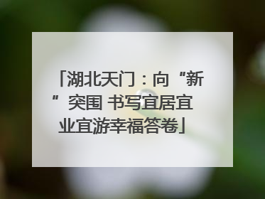 湖北天门：向“新”突围 书写宜居宜业宜游幸福答卷