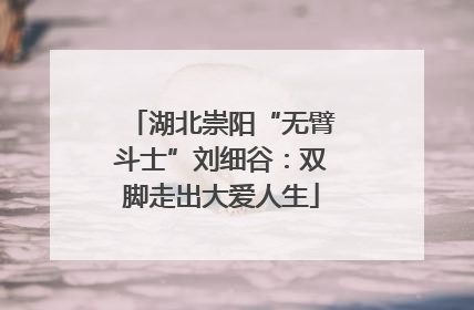 湖北崇阳“无臂斗士”刘细谷：双脚走出大爱人生