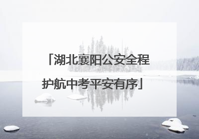 湖北襄阳公安全程护航中考平安有序