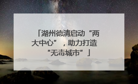 湖州德清启动“两大中心”，助力打造“无毒城市”