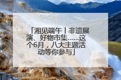 湘见端午丨非遗展演、好物市集……这个6月，八大主题活动等你参与