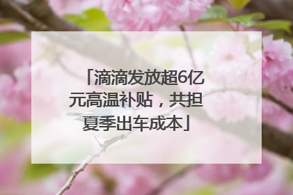 滴滴发放超6亿元高温补贴，共担夏季出车成本