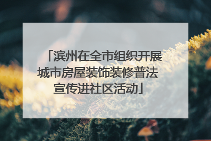滨州在全市组织开展城市房屋装饰装修普法宣传进社区活动