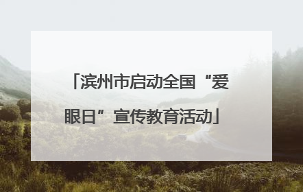 滨州市启动全国“爱眼日”宣传教育活动