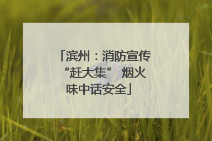 滨州：消防宣传“赶大集” 烟火味中话安全