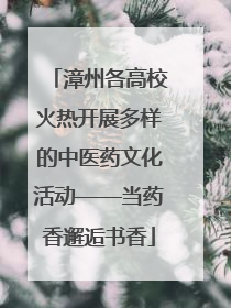 漳州各高校火热开展多样的中医药文化活动——当药香邂逅书香
