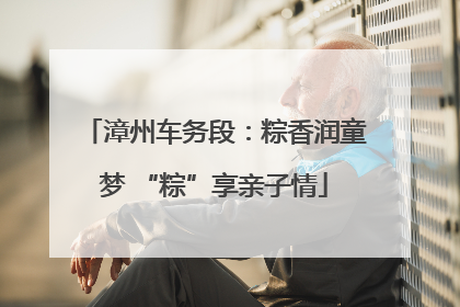 漳州车务段：粽香润童梦 “粽”享亲子情