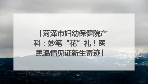 菏泽市妇幼保健院产科：妙笔“花”礼！医患温情见证新生奇迹
